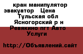 кран манипулятор-эвакуатор › Цена ­ 1 100 - Тульская обл., Ясногорский р-н, Ревякино пгт Авто » Услуги   